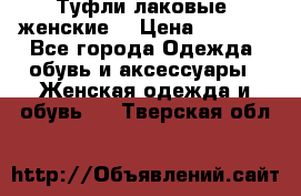 Туфли лаковые, женские. › Цена ­ 2 800 - Все города Одежда, обувь и аксессуары » Женская одежда и обувь   . Тверская обл.